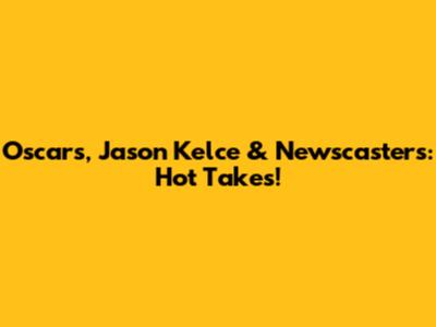 Oscars, Jason Kelce & Newscasters: Hot Takes!