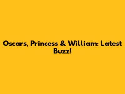 Oscars, Princess & William: Latest Buzz!