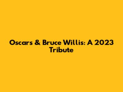 Oscars & Bruce Willis: A 2023 Tribute
