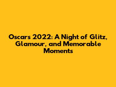 Oscars 2022: A Night of Glitz, Glamour, and Memorable Moments