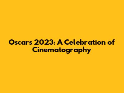 Oscars 2023: A Celebration of Cinematography