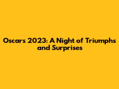 Oscars 2023: A Night of Triumphs and Surprises