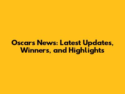 Oscars News: Latest Updates, Winners, and Highlights