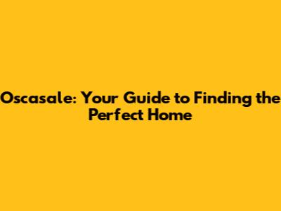 Oscasale: Your Guide to Finding the Perfect Home
