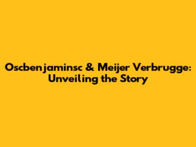 Oscbenjaminsc & Meijer Verbrugge: Unveiling the Story