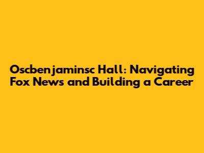 Oscbenjaminsc Hall: Navigating Fox News and Building a Career