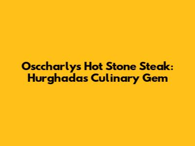 Osccharly's Hot Stone Steak: Hurghada's Culinary Gem