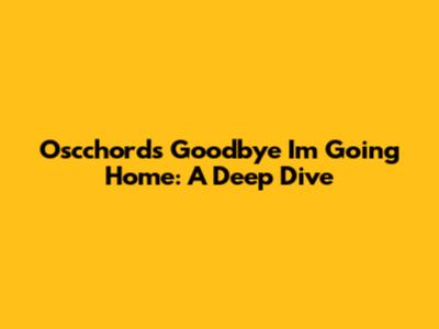 Oscchord's 'Goodbye I'm Going Home': A Deep Dive