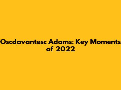 Oscdavantesc Adams: Key Moments of 2022