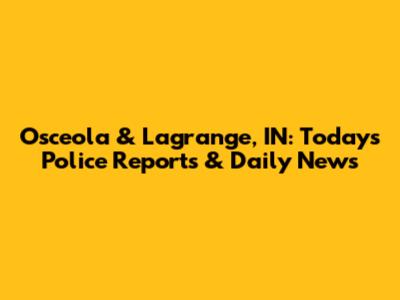 Osceola & Lagrange, IN: Today's Police Reports & Daily News