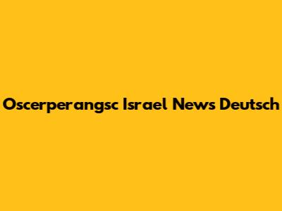 Oscerperangsc Israel News Deutsch
