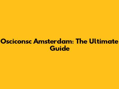 Osciconsc Amsterdam: The Ultimate Guide