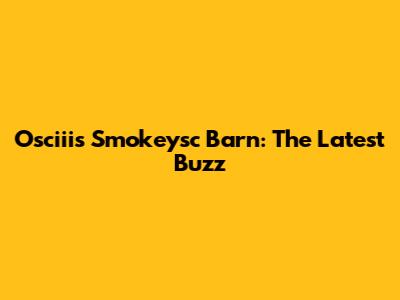 Osciii's Smokeysc Barn: The Latest Buzz