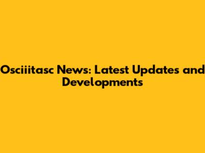 Osciiitasc News: Latest Updates and Developments