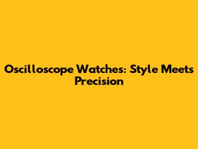 Oscilloscope Watches: Style Meets Precision