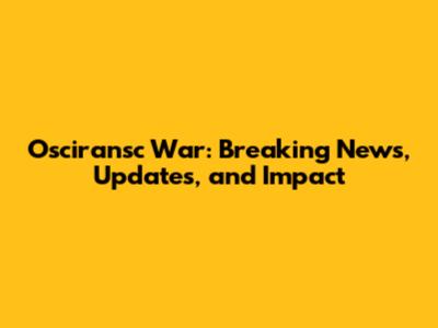 Osciransc War: Breaking News, Updates, and Impact