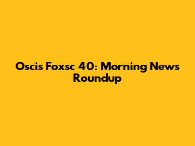 Oscis Foxsc 40: Morning News Roundup