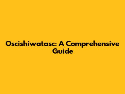 Oscishiwatasc: A Comprehensive Guide
