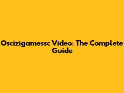 Oscizigamessc Video: The Complete Guide