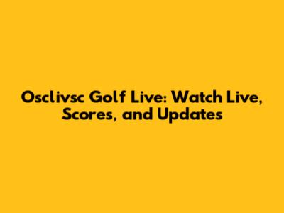 Osclivsc Golf Live: Watch Live, Scores, and Updates