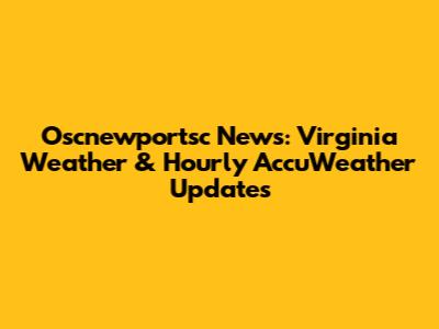 Oscnewportsc News: Virginia Weather & Hourly AccuWeather Updates