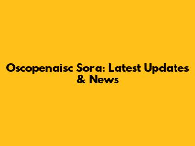 Oscopenaisc Sora: Latest Updates & News