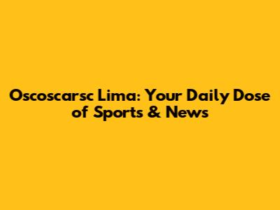 Oscoscarsc Lima: Your Daily Dose of Sports & News