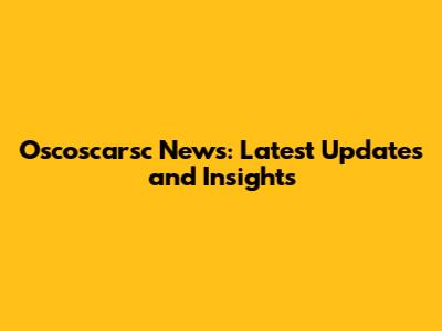 Oscoscarsc News: Latest Updates and Insights