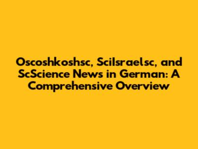 Oscoshkoshsc, SciIsraelsc, and ScScience News in German: A Comprehensive Overview