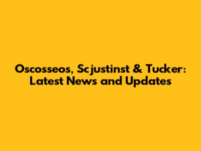 Oscosseos, Scjustinst & Tucker: Latest News and Updates