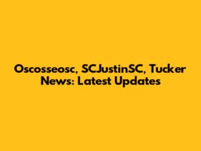 Oscosseosc, SCJustinSC, Tucker News: Latest Updates
