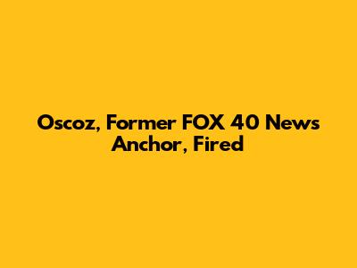 Oscoz, Former FOX 40 News Anchor, Fired