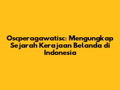 Oscperagawatisc: Mengungkap Sejarah Kerajaan Belanda di Indonesia