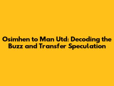 Osimhen to Man Utd: Decoding the Buzz and Transfer Speculation
