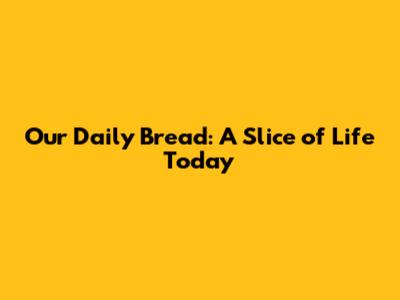 Our Daily Bread: A Slice of Life Today