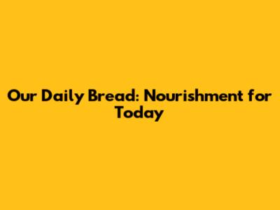 Our Daily Bread: Nourishment for Today