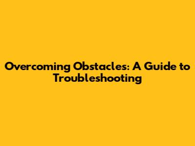 Overcoming Obstacles: A Guide to Troubleshooting