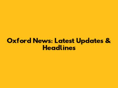 Oxford News: Latest Updates & Headlines