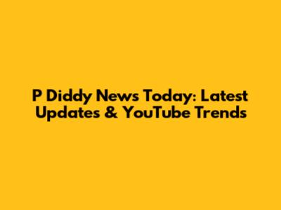 P Diddy News Today: Latest Updates & YouTube Trends