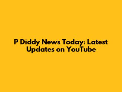 P Diddy News Today: Latest Updates on YouTube