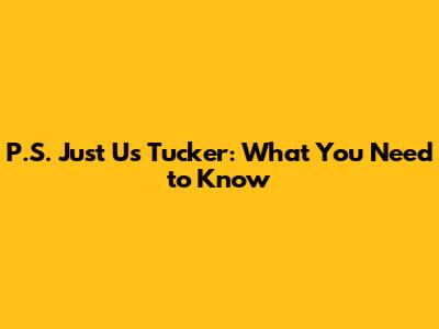 P.S. Just Us Tucker: What You Need to Know