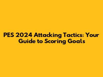 PES 2024 Attacking Tactics: Your Guide to Scoring Goals