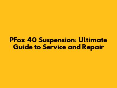 PFox 40 Suspension: Ultimate Guide to Service and Repair