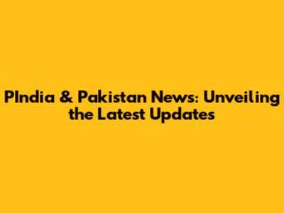 PIndia & Pakistan News: Unveiling the Latest Updates