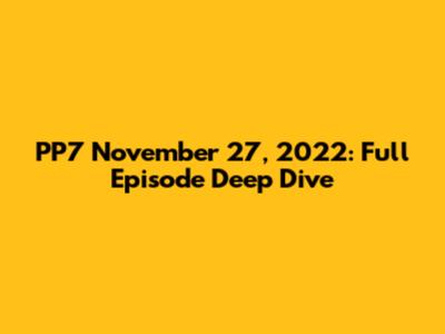 PP7 November 27, 2022: Full Episode Deep Dive