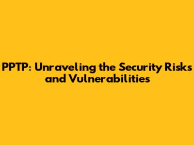 PPTP: Unraveling the Security Risks and Vulnerabilities
