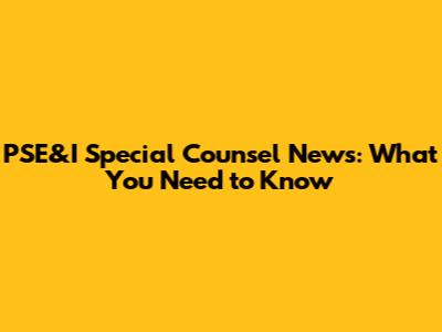PSE&I Special Counsel News: What You Need to Know