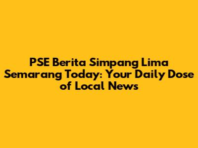 PSE Berita Simpang Lima Semarang Today: Your Daily Dose of Local News