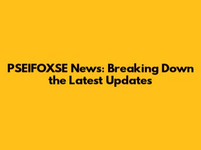PSEIFOXSE News: Breaking Down the Latest Updates