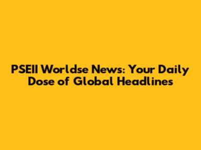 PSEII Worldse News: Your Daily Dose of Global Headlines